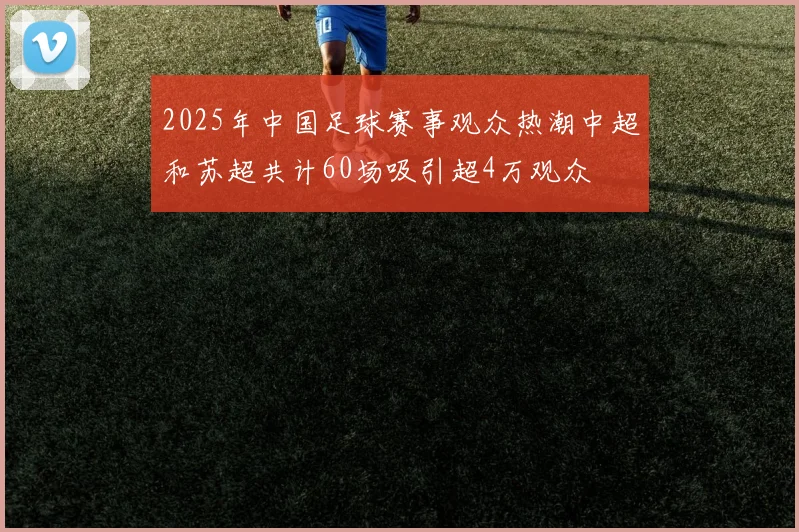 2025年中国足球赛事观众热潮中超和苏超共计60场吸引超4万观众