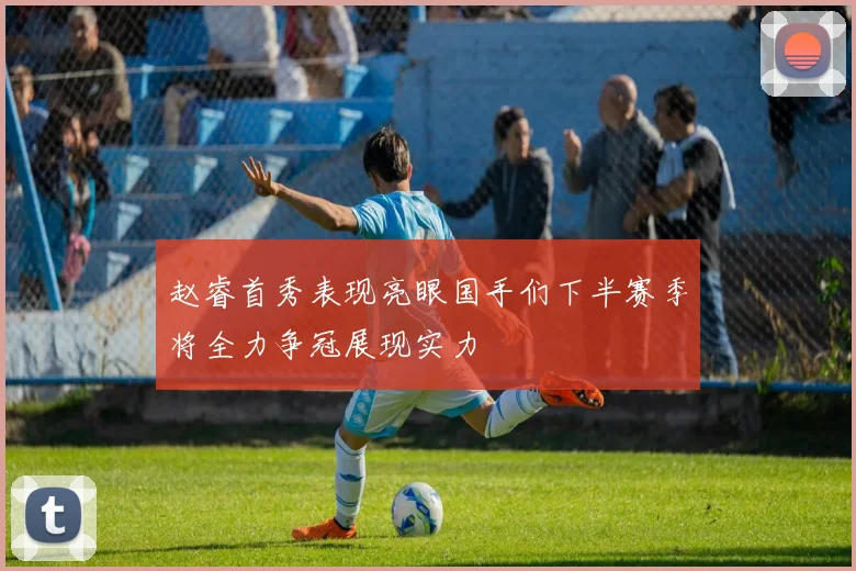 赵睿首秀表现亮眼国手们下半赛季将全力争冠展现实力