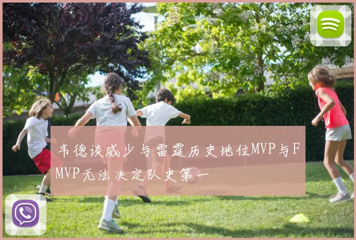 韦德谈威少与雷霆历史地位MVP与FMVP无法决定队史第一