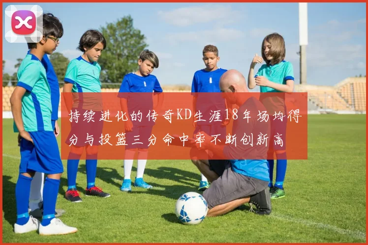 持续进化的传奇KD生涯18年场均得分与投篮三分命中率不断创新高