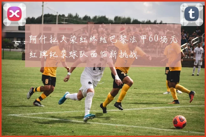 阿什拉夫染红终结巴黎法甲60场无红牌纪录球队面临新挑战