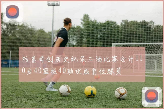 约基奇创历史纪录三场比赛合计110分40篮板40助攻成首位球员