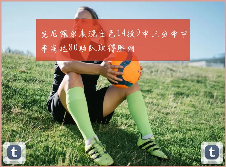 克尼佩尔表现出色14投9中三分命中率高达80助队取得胜利
