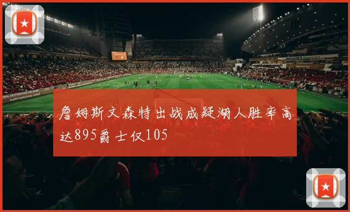 詹姆斯文森特出战成疑湖人胜率高达895爵士仅105