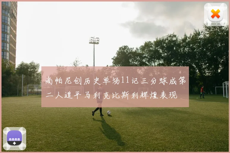 尚帕尼创历史单场11记三分球成第二人追平马利克比斯利辉煌表现