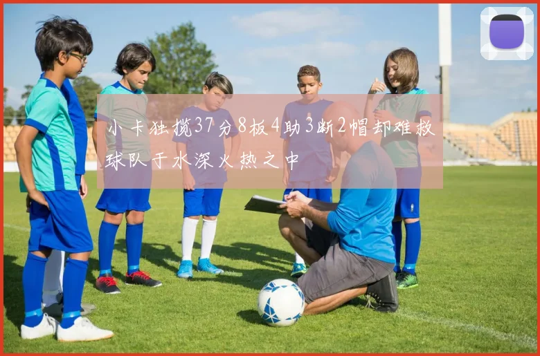 小卡独揽37分8板4助3断2帽却难救球队于水深火热之中