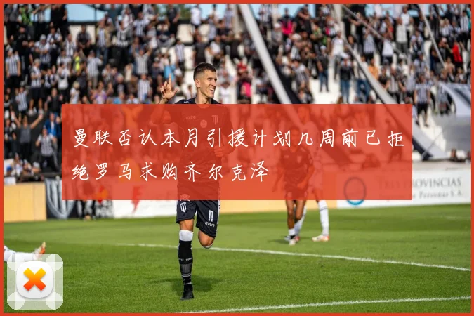 曼联否认本月引援计划几周前已拒绝罗马求购齐尔克泽