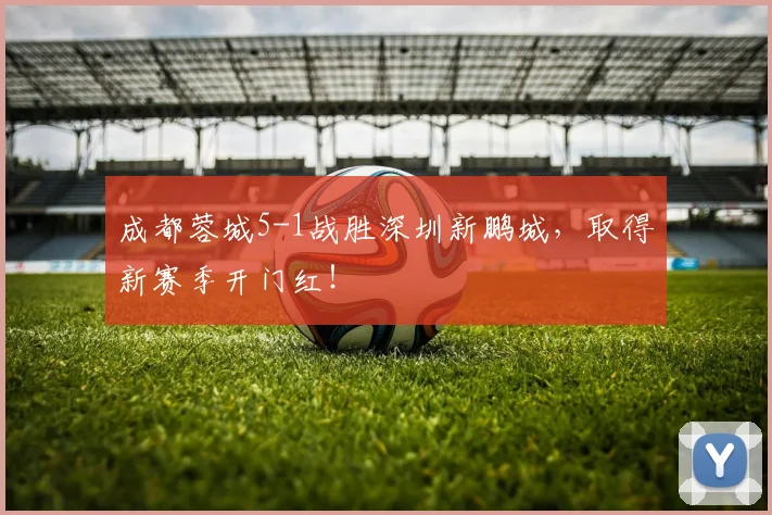 成都蓉城5-1战胜深圳新鹏城，取得新赛季开门红！