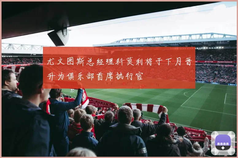 尤文图斯总经理科莫利将于下月晋升为俱乐部首席执行官