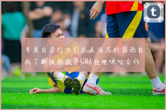 年度自杀行为引发关注尼科昌西自我了断快船裁员CBA拒绝咪咕合作