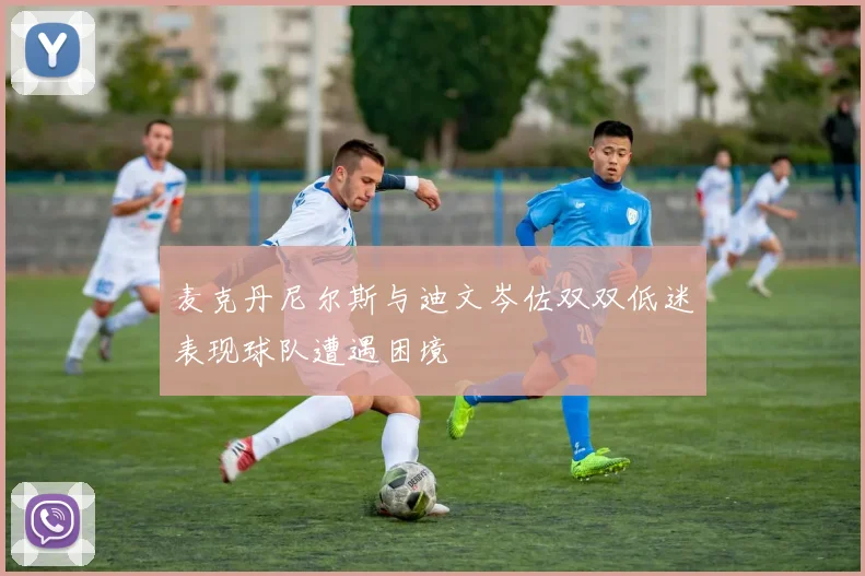 麦克丹尼尔斯与迪文岑佐双双低迷表现球队遭遇困境