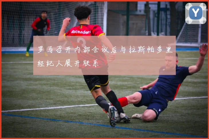 罗马召开内部会议后与拉斯帕多里经纪人展开联系
