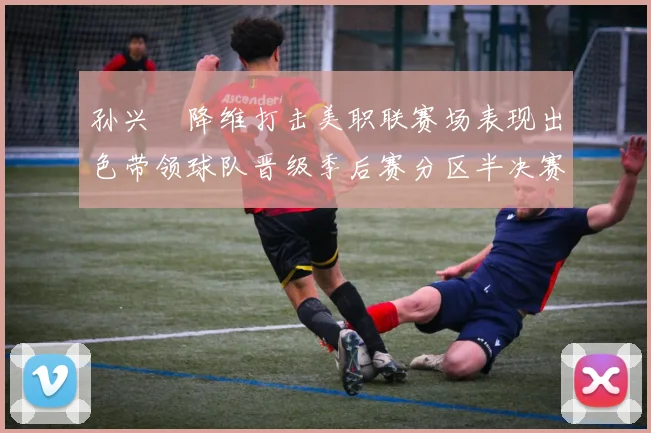 孙兴慜降维打击美职联赛场表现出色带领球队晋级季后赛分区半决赛