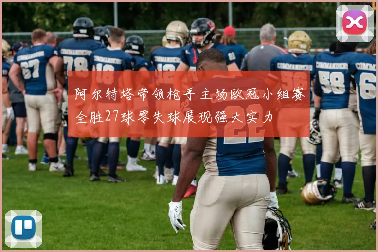 阿尔特塔带领枪手主场欧冠小组赛全胜27球零失球展现强大实力