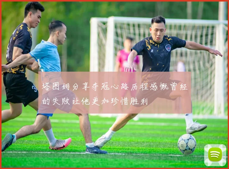 塔图姆分享夺冠心路历程感慨曾经的失败让他更加珍惜胜利