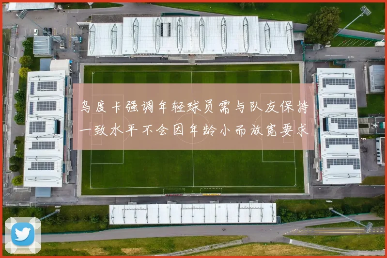 乌度卡强调年轻球员需与队友保持一致水平不会因年龄小而放宽要求