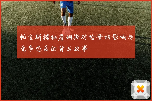 帕金斯揭秘詹姆斯对哈登的影响与竞争态度的背后故事