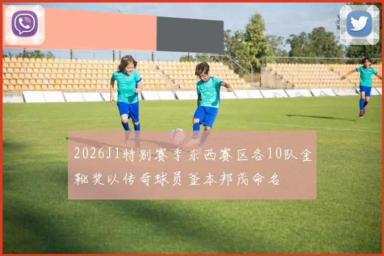 2026J1特别赛季东西赛区各10队金靴奖以传奇球员釜本邦茂命名