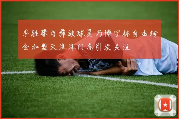 季胜攀与彝族球员乃博宁林自由转会加盟天津津门虎引发关注