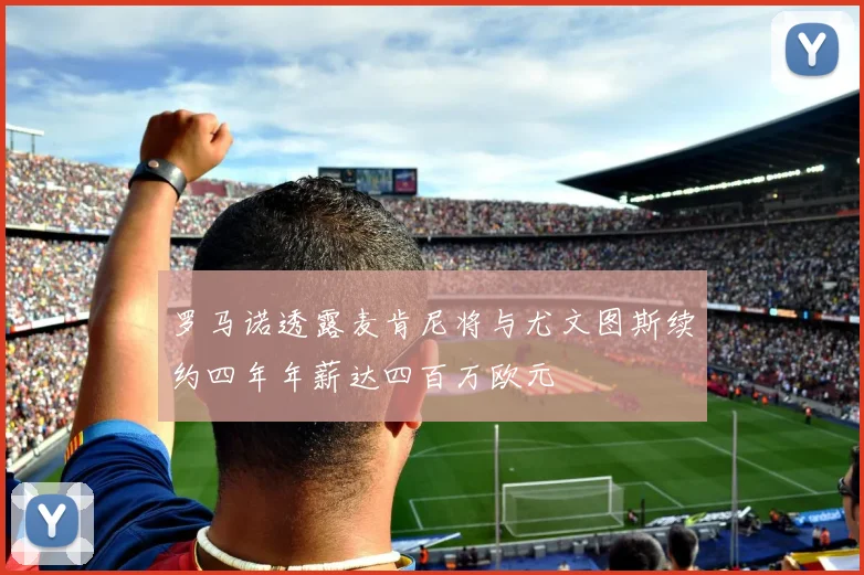 罗马诺透露麦肯尼将与尤文图斯续约四年年薪达四百万欧元