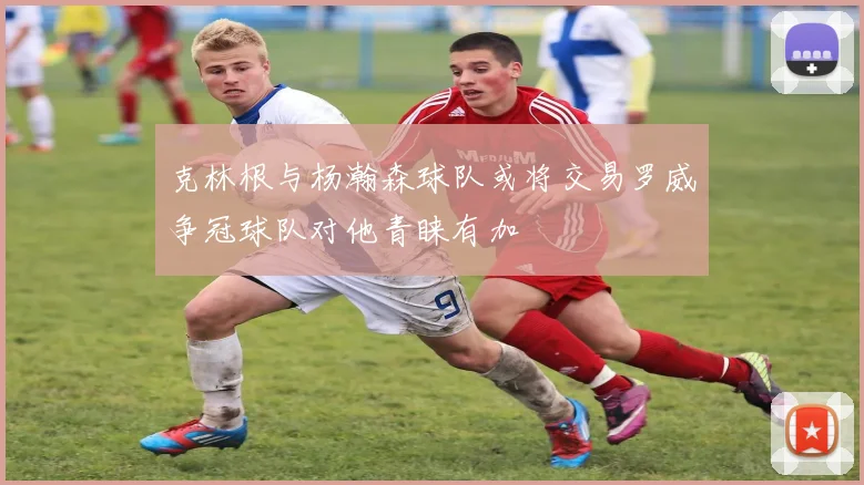 克林根与杨瀚森球队或将交易罗威争冠球队对他青睐有加