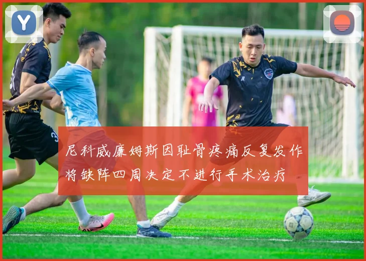 尼科威廉姆斯因耻骨疼痛反复发作将缺阵四周决定不进行手术治疗