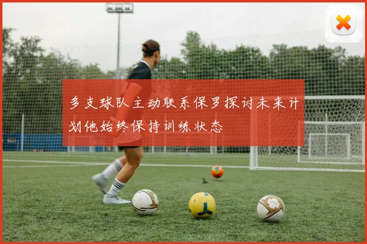 多支球队主动联系保罗探讨未来计划他始终保持训练状态