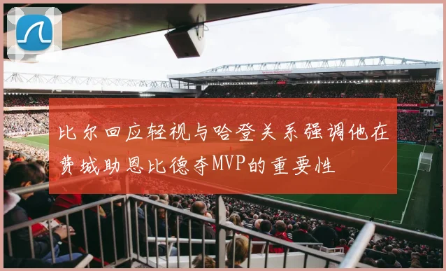 比尔回应轻视与哈登关系强调他在费城助恩比德夺MVP的重要性