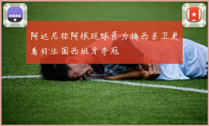 阿达尼称阿根廷球员为梅西亲卫更看好法国西班牙夺冠