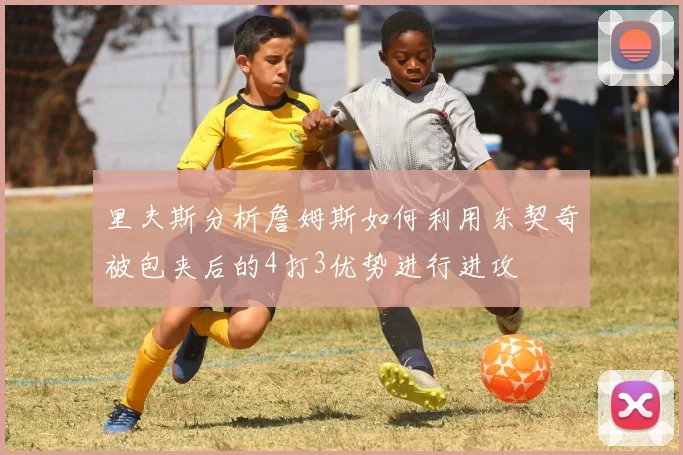 里夫斯分析詹姆斯如何利用东契奇被包夹后的4打3优势进行进攻