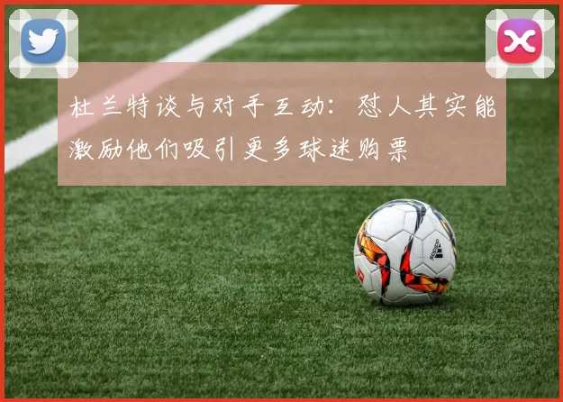 杜兰特谈与对手互动：怼人其实能激励他们吸引更多球迷购票