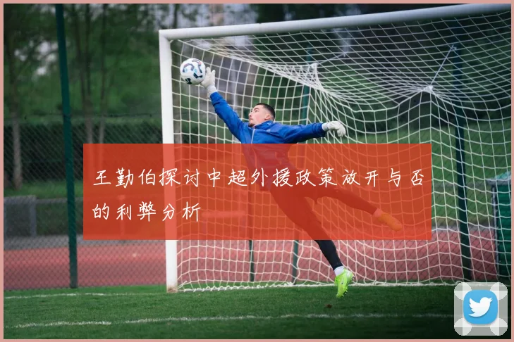 王勤伯探讨中超外援政策放开与否的利弊分析