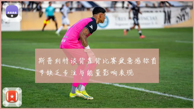 斯普利特谈背靠背比赛疲惫感称首节缺乏专注与能量影响表现
