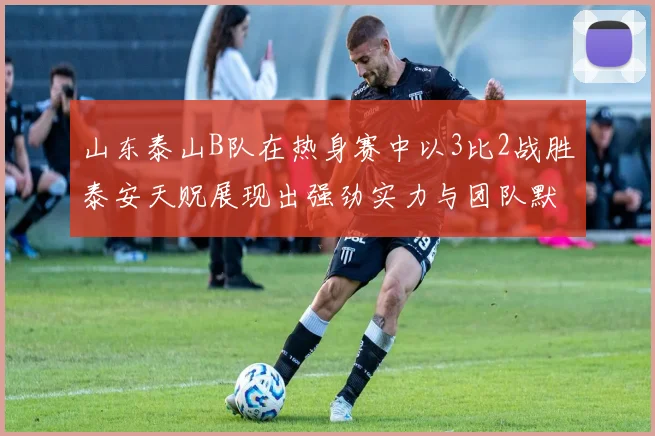 山东泰山B队在热身赛中以3比2战胜泰安天贶展现出强劲实力与团队默契