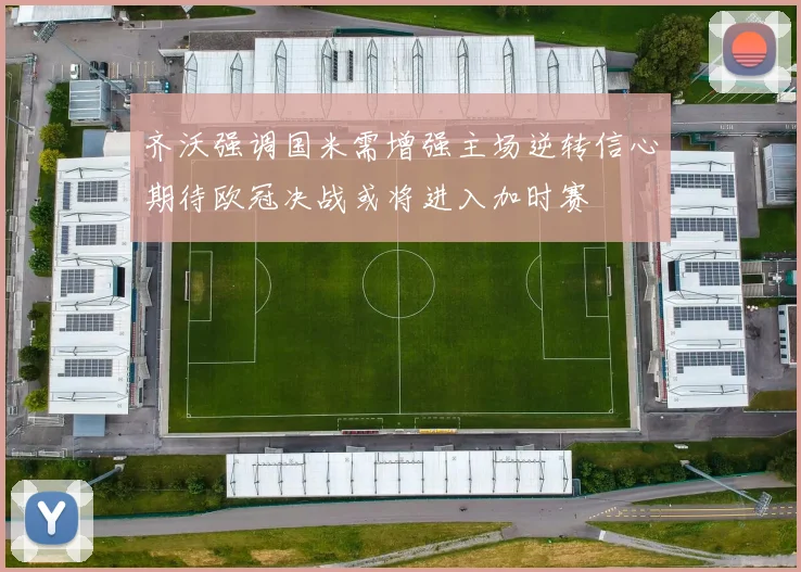 齐沃强调国米需增强主场逆转信心期待欧冠决战或将进入加时赛