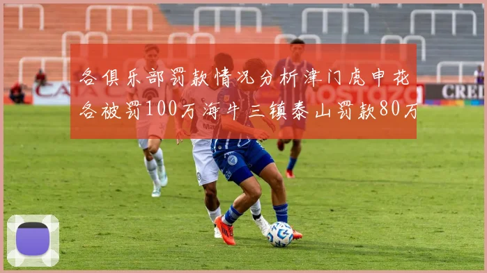 各俱乐部罚款情况分析津门虎申花各被罚100万海牛三镇泰山罚款80万