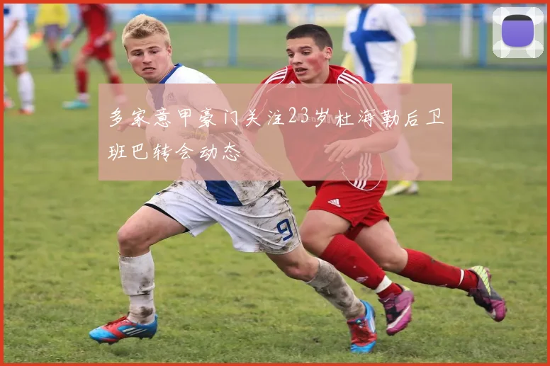 多家意甲豪门关注23岁杜海勒后卫班巴转会动态