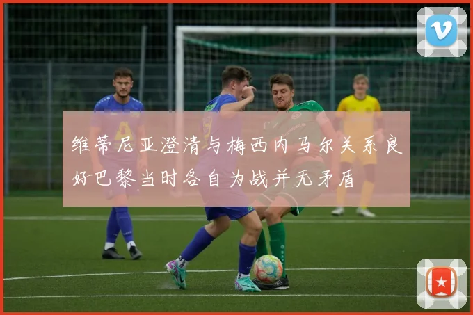 维蒂尼亚澄清与梅西内马尔关系良好巴黎当时各自为战并无矛盾