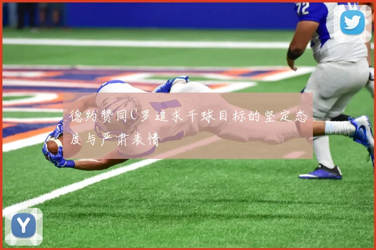 德约赞同C罗追求千球目标的坚定态度与严肃表情