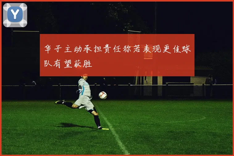 华子主动承担责任称若表现更佳球队有望获胜