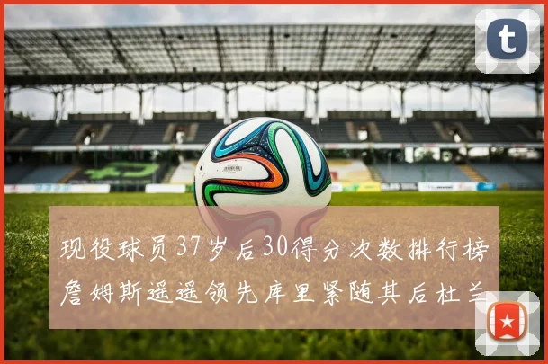 现役球员37岁后30得分次数排行榜詹姆斯遥遥领先库里紧随其后杜兰特位列第三