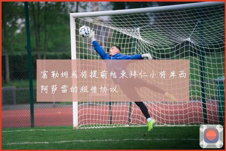 富勒姆或将提前结束拜仁小将库西阿萨雷的租借协议