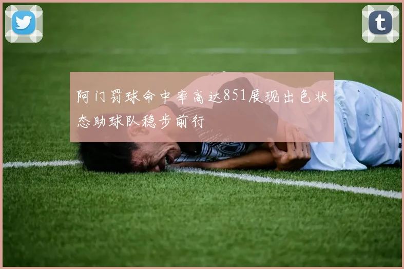 阿门罚球命中率高达851展现出色状态助球队稳步前行