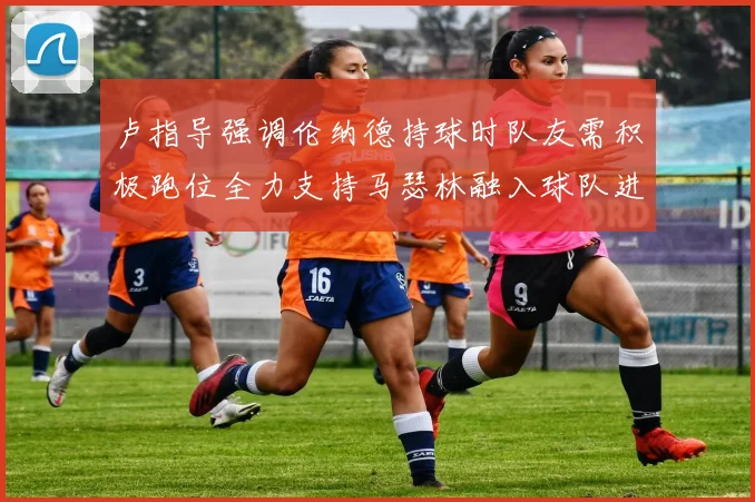 卢指导强调伦纳德持球时队友需积极跑位全力支持马瑟林融入球队进攻体系