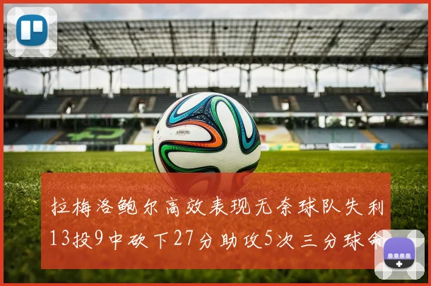 拉梅洛鲍尔高效表现无奈球队失利13投9中砍下27分助攻5次三分球命中率惊人