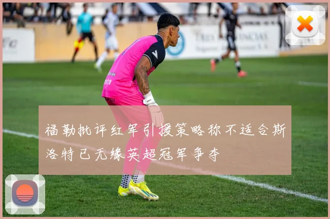 福勒批评红军引援策略称不适合斯洛特已无缘英超冠军争夺